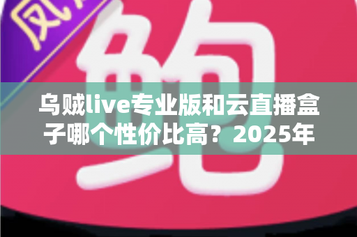 乌贼live专业版和云直播盒子哪个性价比高？2025年直播工具深度对比评测指南
