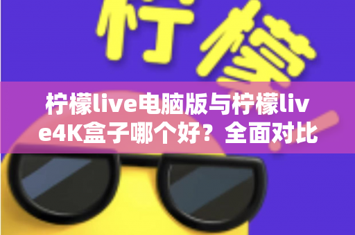 柠檬live电脑版与柠檬live4K盒子哪个好？全面对比评测帮你找到最适合的观影方案