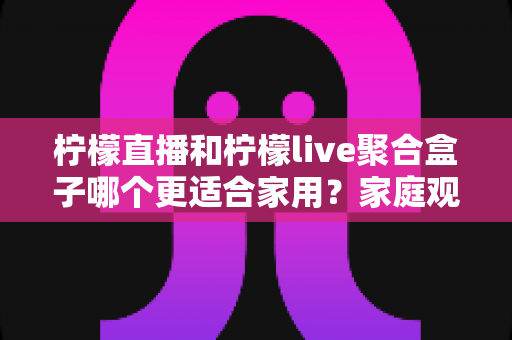 柠檬直播和柠檬live聚合盒子哪个更适合家用?家庭观影方案深度对比与实用选购指南 柠檬直播和柠檬live聚合盒子哪个更适合家用?家庭观影方案深度对比与实用选购指南