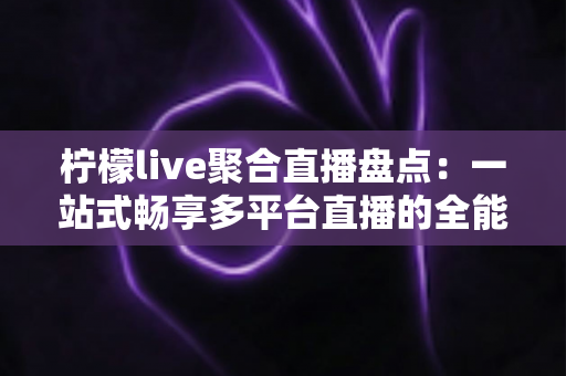 柠檬live聚合直播盘点：一站式畅享多平台直播的全能神器深度解析