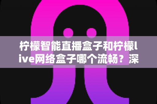 柠檬智能直播盒子和柠檬live网络盒子哪个流畅?深度对比评测与实用选购指南 柠檬智能直播盒子和柠檬live网络盒子哪个流畅?深度对比评测与实用选购指南