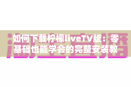 如何下载柠檬liveTV版：零基础也能学会的完整安装教程与安全指南
