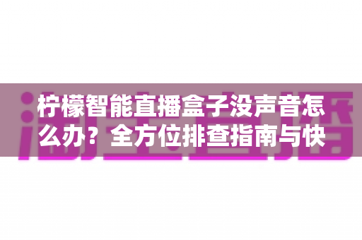 柠檬智能直播盒子没声音怎么办？全方位排查指南与快速修复方案