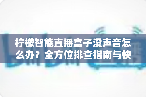 柠檬智能直播盒子没声音怎么办？全方位排查指南与快速修复方案