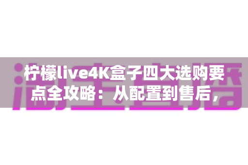 柠檬live4K盒子四大选购要点全攻略:从配置到售后,一文教你避开选购雷区 柠檬live4K盒子四大选购要点全攻略:从配置到售后,一文教你避开选购雷区
