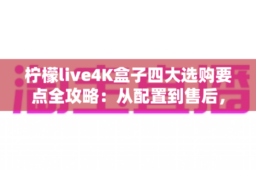 柠檬live4K盒子四大选购要点全攻略:从配置到售后,一文教你避开选购雷区 柠檬live4K盒子四大选购要点全攻略:从配置到售后,一文教你避开选购雷区