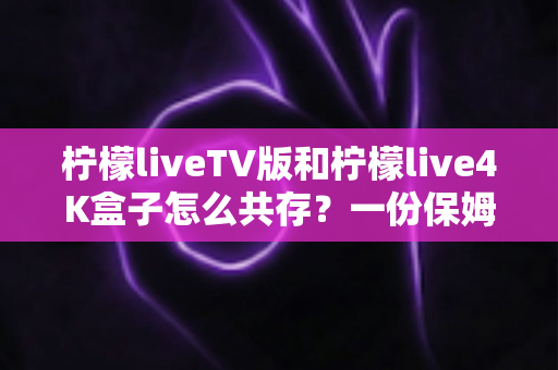柠檬liveTV版和柠檬live4K盒子怎么共存?一份保姆级双端部署指南 柠檬liveTV版和柠檬live4K盒子怎么共存?一份保姆级双端部署指南