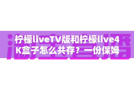 柠檬liveTV版和柠檬live4K盒子怎么共存?一份保姆级双端部署指南 柠檬liveTV版和柠檬live4K盒子怎么共存?一份保姆级双端部署指南