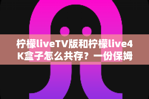 柠檬liveTV版和柠檬live4K盒子怎么共存？一份保姆级双端部署指南