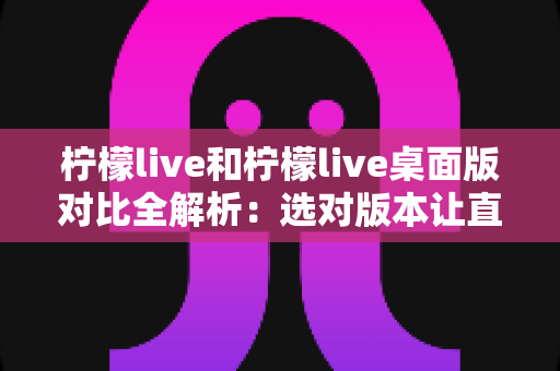 柠檬live和柠檬live桌面版对比全解析：选对版本让直播体验更上一层楼