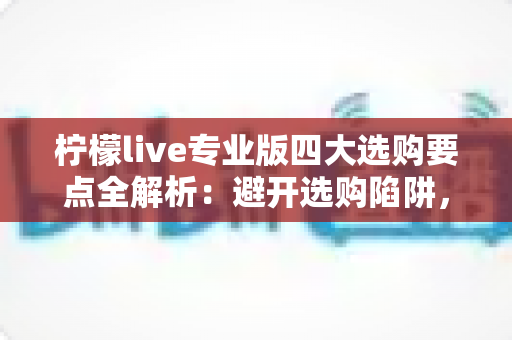 柠檬live专业版四大选购要点全解析:避开选购陷阱,选对直播工具才能事半功倍 柠檬live专业版四大选购要点全解析:避开选购陷阱,选对直播工具才能事半功倍