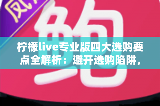 柠檬live专业版四大选购要点全解析:避开选购陷阱,选对直播工具才能事半功倍 柠檬live专业版四大选购要点全解析:避开选购陷阱,选对直播工具才能事半功倍