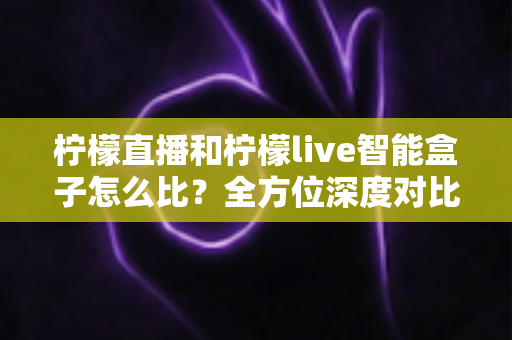 柠檬直播和柠檬live智能盒子怎么比?全方位深度对比帮你选对不踩坑 柠檬直播和柠檬live智能盒子怎么比?全方位深度对比帮你选对不踩坑