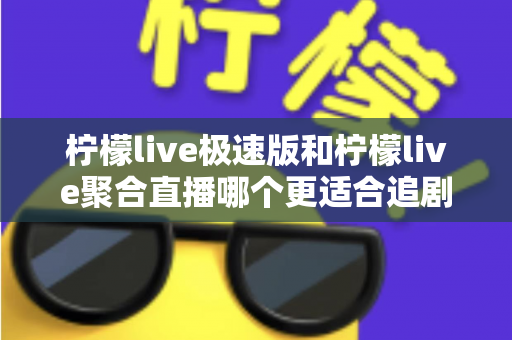 柠檬live极速版和柠檬live聚合直播哪个更适合追剧?深度对比评测帮你选出最佳追剧神器 柠檬live极速版和柠檬live聚合直播哪个更适合追剧?深度对比评测帮你选出最佳追剧神器