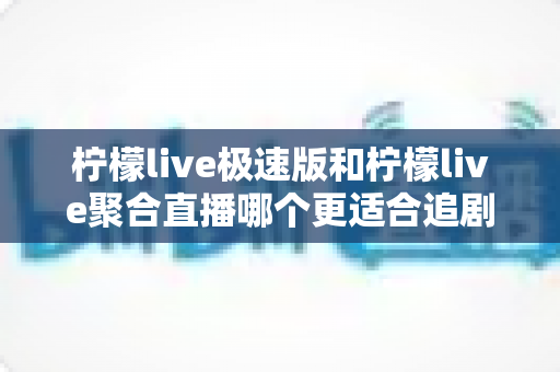 柠檬live极速版和柠檬live聚合直播哪个更适合追剧？深度对比评测帮你选出最佳追剧神器
