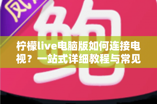 柠檬live电脑版如何连接电视？一站式详细教程与常见问题全解析