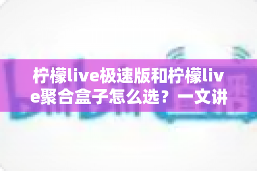 柠檬live极速版和柠檬live聚合盒子怎么选?一文讲透功能差异、适用人群与性价比的深度选购指南 柠檬live极速版和柠檬live聚合盒子怎么选?一文讲透功能差异、适用人群与性价比的深度选购指南