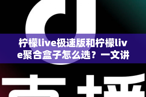 柠檬live极速版和柠檬live聚合盒子怎么选?一文讲透功能差异、适用人群与性价比的深度选购指南 柠檬live极速版和柠檬live聚合盒子怎么选?一文讲透功能差异、适用人群与性价比的深度选购指南