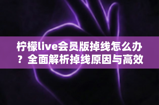 柠檬live会员版掉线怎么办?全面解析掉线原因与高效修复方案指南 柠檬live会员版掉线怎么办?全面解析掉线原因与高效修复方案指南