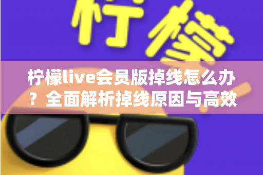 柠檬live会员版掉线怎么办？全面解析掉线原因与高效修复方案指南