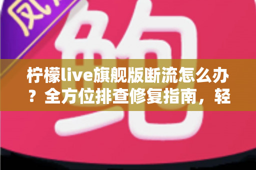柠檬live旗舰版断流怎么办?全方位排查修复指南,轻松恢复流畅直播体验 柠檬live旗舰版断流怎么办?全方位排查修复指南,轻松恢复流畅直播体验