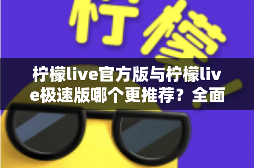柠檬live官方版与柠檬live极速版哪个更推荐?全面对比分析帮你做出最佳选择 柠檬live官方版与柠檬live极速版哪个更推荐?全面对比分析帮你做出最佳选择