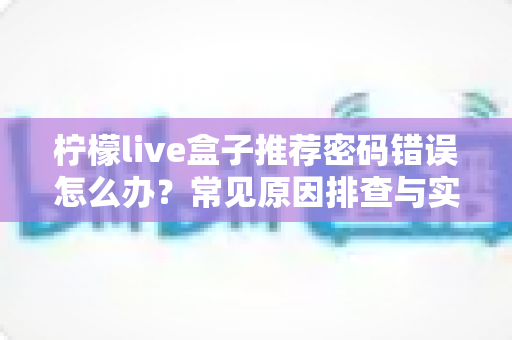 柠檬live盒子推荐密码错误怎么办？常见原因排查与实用解决指南