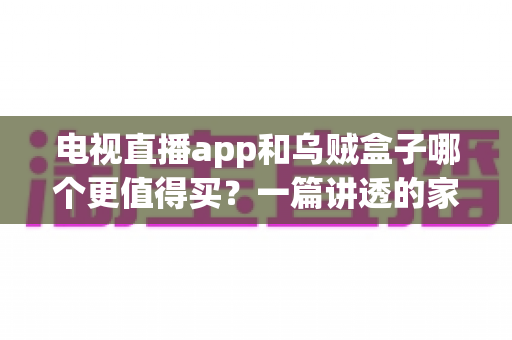 电视直播app和乌贼盒子哪个更值得买？一篇讲透的家庭影音选购指南