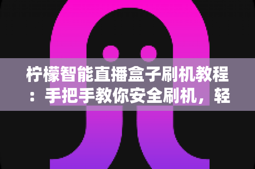 柠檬智能直播盒子刷机教程:手把手教你安全刷机,轻松解决卡顿、死机与系统故障 柠檬智能直播盒子刷机教程:手把手教你安全刷机,轻松解决卡顿、死机与系统故障