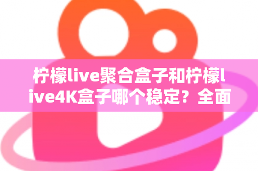 柠檬live聚合盒子和柠檬live4K盒子哪个稳定?全面对比评测帮你选对不踩坑 柠檬live聚合盒子和柠檬live4K盒子哪个稳定?全面对比评测帮你选对不踩坑