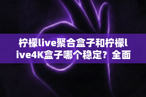 柠檬live聚合盒子和柠檬live4K盒子哪个稳定?全面对比评测帮你选对不踩坑 柠檬live聚合盒子和柠檬live4K盒子哪个稳定?全面对比评测帮你选对不踩坑