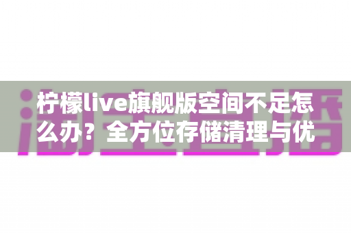 柠檬live旗舰版空间不足怎么办?全方位存储清理与优化实用指南,轻松释放手机空间恢复流畅体验 柠檬live旗舰版空间不足怎么办?全方位存储清理与优化实用指南,轻松释放手机空间恢复流畅体验