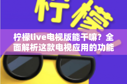 柠檬live电视版能干嘛？全面解析这款电视应用的功能亮点与实用指南