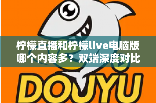 柠檬直播和柠檬live电脑版哪个内容多？双端深度对比，帮你选出最合适的观看方案
