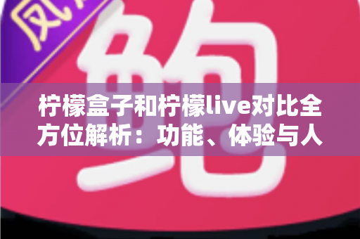 柠檬盒子和柠檬live对比全方位解析:功能、体验与人群适配深度评测指南 柠檬盒子和柠檬live对比全方位解析:功能、体验与人群适配深度评测指南