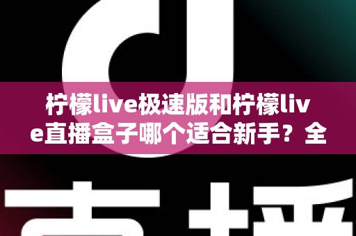 柠檬live极速版和柠檬live直播盒子哪个适合新手?全面对比解析与选型指南 柠檬live极速版和柠檬live直播盒子哪个适合新手?全面对比解析与选型指南