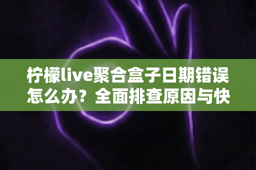 柠檬live聚合盒子日期错误怎么办？全面排查原因与快速修复指南一文搞定