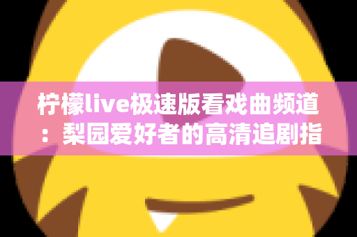 柠檬live极速版看戏曲频道：梨园爱好者的高清追剧指南与传统艺术新体验