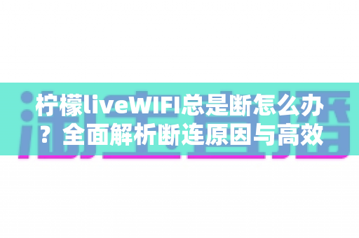 柠檬liveWIFI总是断怎么办？全面解析断连原因与高效解决方案，让你直播观影不断线