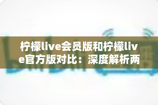 柠檬live会员版和柠檬live官方版对比:深度解析两大版本差异,助你找到最适合自己的直播体验 柠檬live会员版和柠檬live官方版对比:深度解析两大版本差异,助你找到最适合自己的直播体验