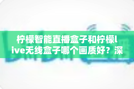 柠檬智能直播盒子和柠檬live无线盒子哪个画质好?深度解析助你选出高清观影利器 柠檬智能直播盒子和柠檬live无线盒子哪个画质好?深度解析助你选出高清观影利器