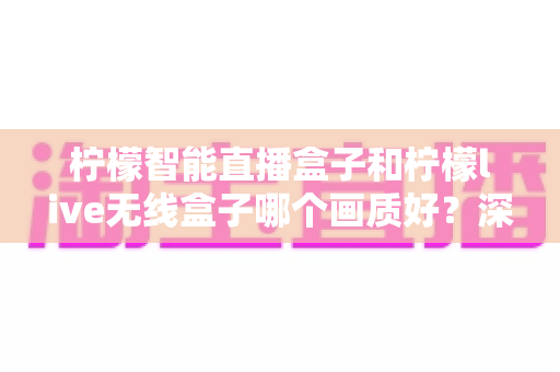 柠檬智能直播盒子和柠檬live无线盒子哪个画质好?深度解析助你选出高清观影利器 柠檬智能直播盒子和柠檬live无线盒子哪个画质好?深度解析助你选出高清观影利器