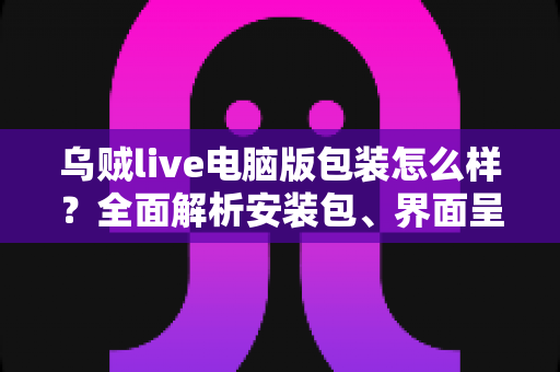 乌贼live电脑版包装怎么样?全面解析安装包、界面呈现与使用体验 乌贼live电脑版包装怎么样?全面解析安装包、界面呈现与使用体验