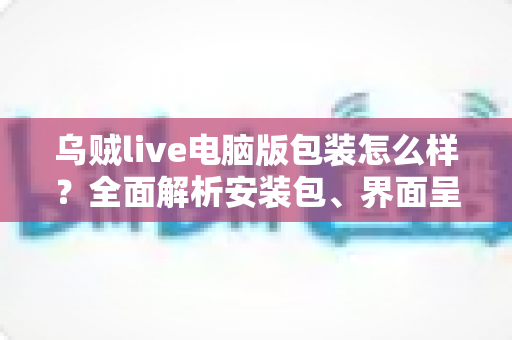乌贼live电脑版包装怎么样?全面解析安装包、界面呈现与使用体验 乌贼live电脑版包装怎么样?全面解析安装包、界面呈现与使用体验