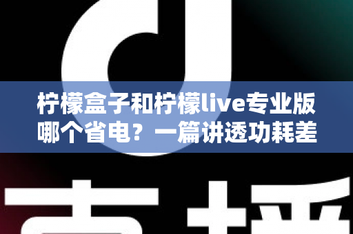 柠檬盒子和柠檬live专业版哪个省电?一篇讲透功耗差异与省电优化方案的完整指南 柠檬盒子和柠檬live专业版哪个省电?一篇讲透功耗差异与省电优化方案的完整指南