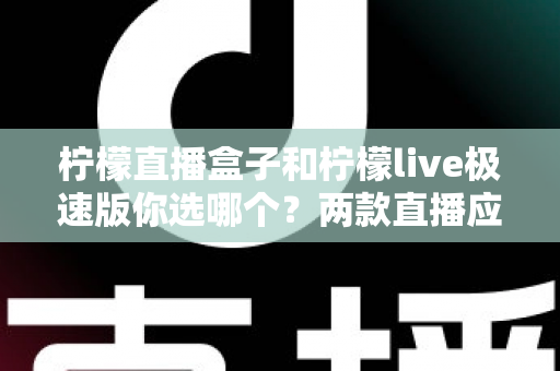 柠檬直播盒子和柠檬live极速版你选哪个?两款直播应用的深度对比与选择指南 柠檬直播盒子和柠檬live极速版你选哪个?两款直播应用的深度对比与选择指南