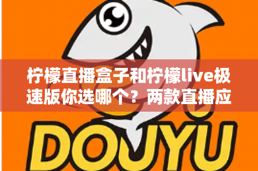 柠檬直播盒子和柠檬live极速版你选哪个?两款直播应用的深度对比与选择指南 柠檬直播盒子和柠檬live极速版你选哪个?两款直播应用的深度对比与选择指南
