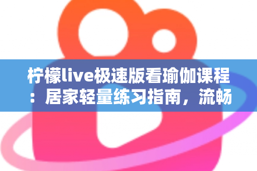 柠檬live极速版看瑜伽课程：居家轻量练习指南，流畅不卡顿练出好状态