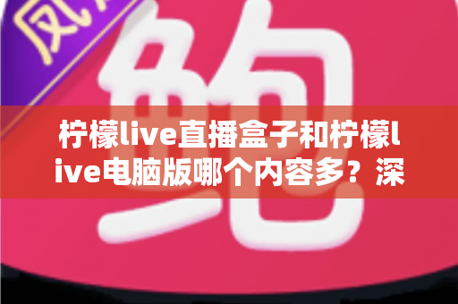 柠檬live直播盒子和柠檬live电脑版哪个内容多?深度对比解析助你选对观影平台 柠檬live直播盒子和柠檬live电脑版哪个内容多?深度对比解析助你选对观影平台