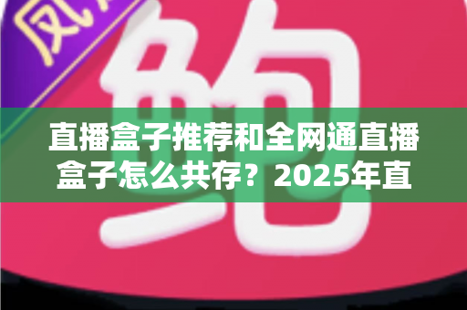 直播盒子推荐和全网通直播盒子怎么共存?2025年直播设备选购与多设备协同实用指南 直播盒子推荐和全网通直播盒子怎么共存?2025年直播设备选购与多设备协同实用指南